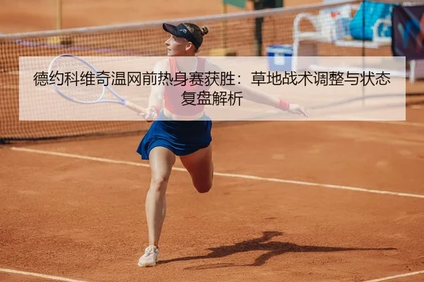 德约科维奇温网前热身赛获胜：草地战术调整与状态复盘解析