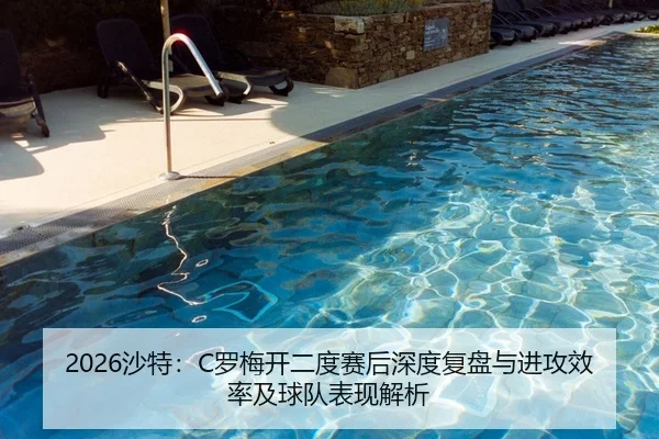 2026沙特：C罗梅开二度赛后深度复盘与进攻效率及球队表现解析